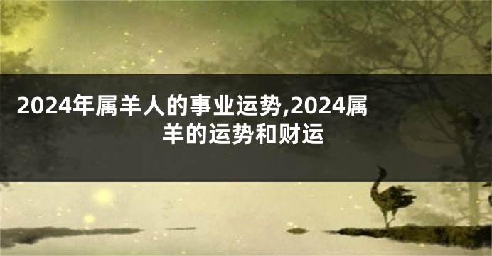2024年属羊人的事业运势,2024属羊的运势和财运