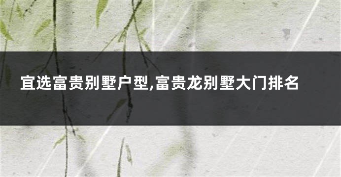 宜选富贵别墅户型,富贵龙别墅大门排名