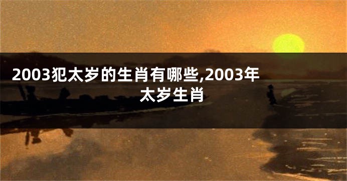 2003犯太岁的生肖有哪些,2003年太岁生肖