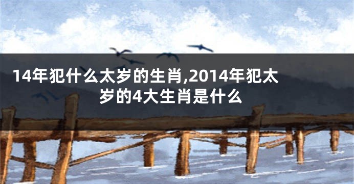 14年犯什么太岁的生肖,2014年犯太岁的4大生肖是什么