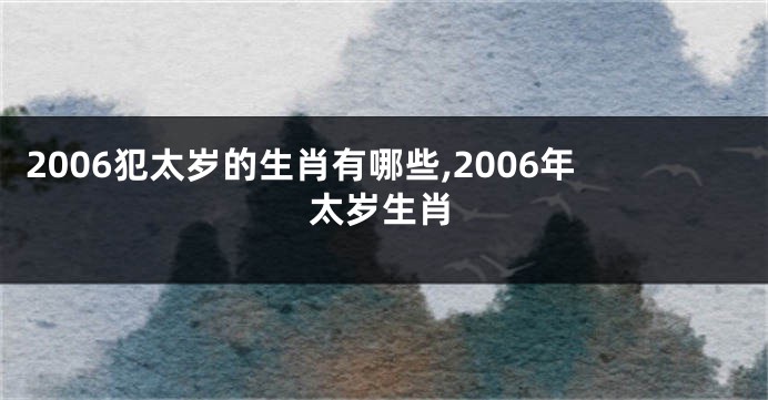 2006犯太岁的生肖有哪些,2006年太岁生肖