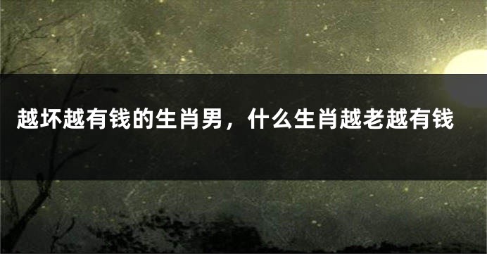 越坏越有钱的生肖男，什么生肖越老越有钱