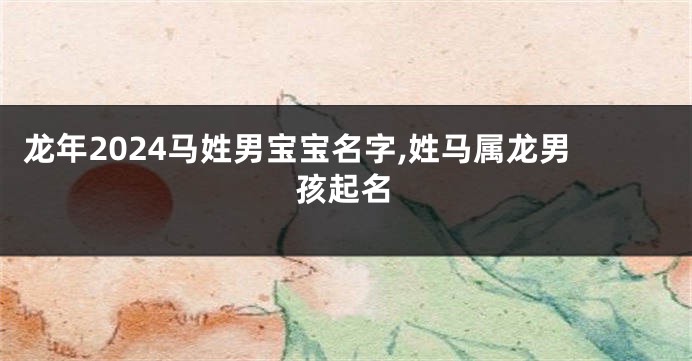 龙年2024马姓男宝宝名字,姓马属龙男孩起名