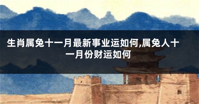 生肖属兔十一月最新事业运如何,属兔人十一月份财运如何