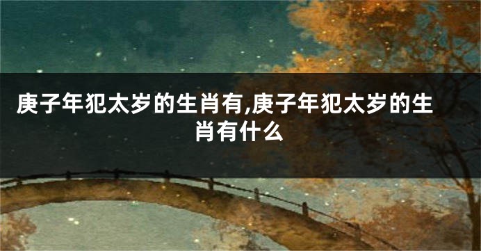 庚子年犯太岁的生肖有,庚子年犯太岁的生肖有什么