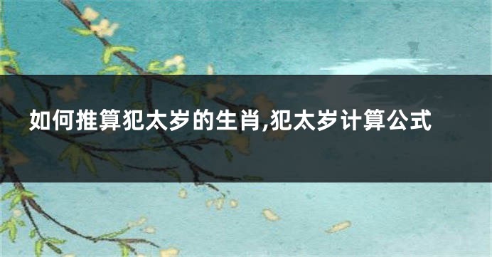 如何推算犯太岁的生肖,犯太岁计算公式