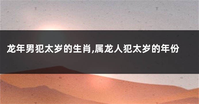 龙年男犯太岁的生肖,属龙人犯太岁的年份