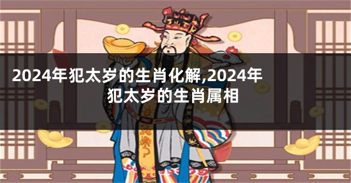 2024年犯太岁的生肖化解,2024年犯太岁的生肖属相