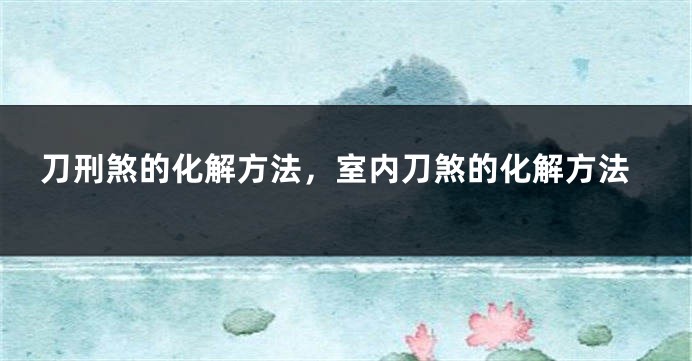 刀刑煞的化解方法，室内刀煞的化解方法