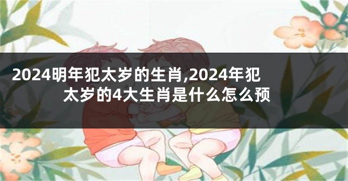2024明年犯太岁的生肖,2024年犯太岁的4大生肖是什么怎么预