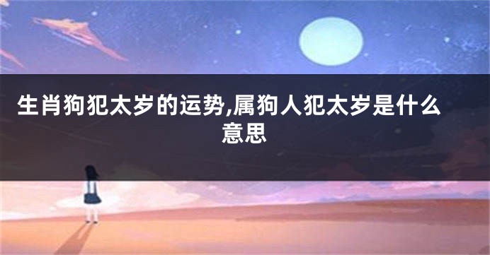生肖狗犯太岁的运势,属狗人犯太岁是什么意思