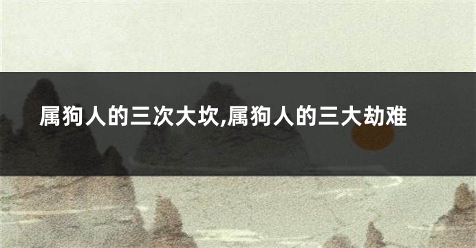 属狗人的三次大坎,属狗人的三大劫难