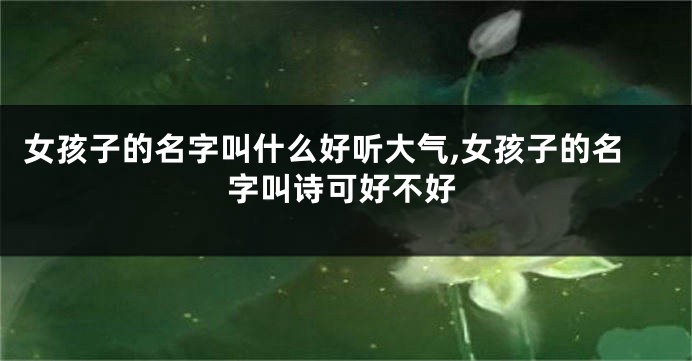 女孩子的名字叫什么好听大气,女孩子的名字叫诗可好不好