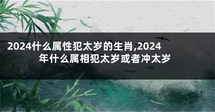 2024什么属性犯太岁的生肖,2024年什么属相犯太岁或者冲太岁