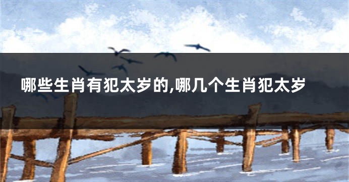 哪些生肖有犯太岁的,哪几个生肖犯太岁