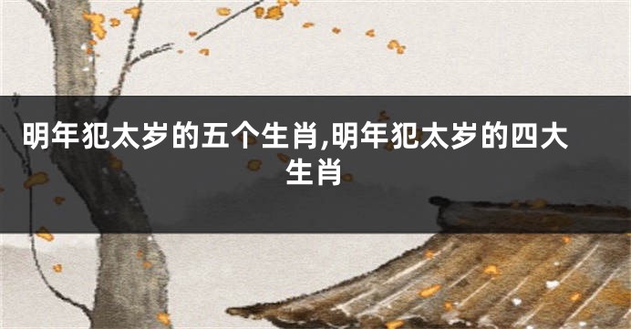 明年犯太岁的五个生肖,明年犯太岁的四大生肖