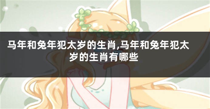 马年和兔年犯太岁的生肖,马年和兔年犯太岁的生肖有哪些