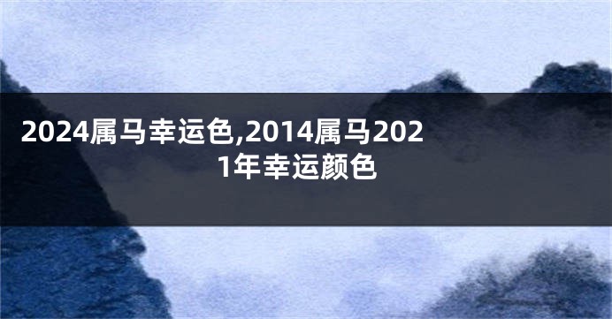 2024属马幸运色,2014属马2021年幸运颜色