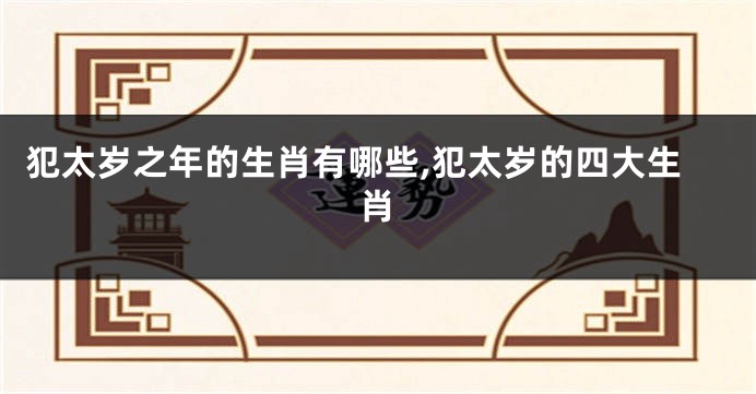 犯太岁之年的生肖有哪些,犯太岁的四大生肖
