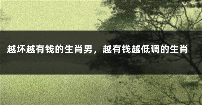 越坏越有钱的生肖男，越有钱越低调的生肖