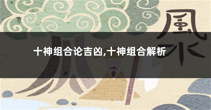 十神组合论吉凶,十神组合解析