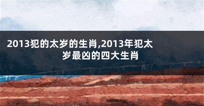 2013犯的太岁的生肖,2013年犯太岁最凶的四大生肖