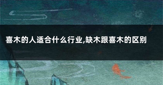 喜木的人适合什么行业,缺木跟喜木的区别