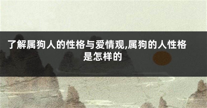 了解属狗人的性格与爱情观,属狗的人性格是怎样的