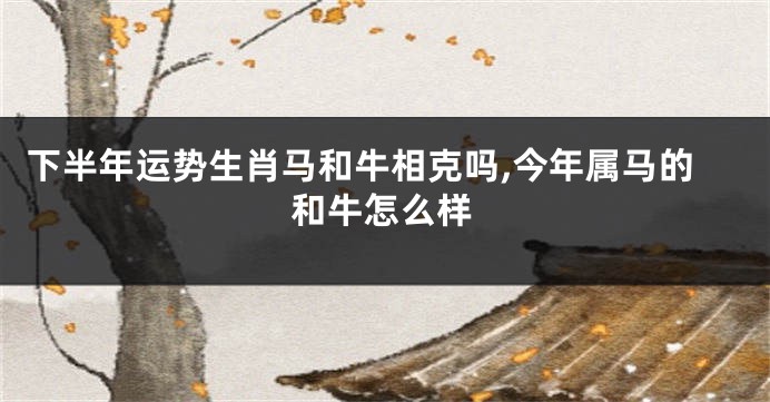 下半年运势生肖马和牛相克吗,今年属马的和牛怎么样
