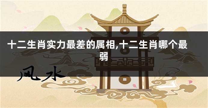 十二生肖实力最差的属相,十二生肖哪个最弱