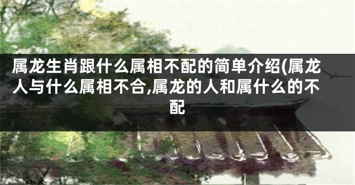 属龙生肖跟什么属相不配的简单介绍(属龙人与什么属相不合,属龙的人和属什么的不配