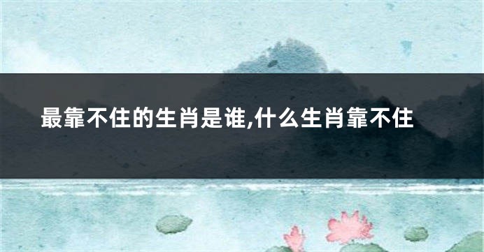 最靠不住的生肖是谁,什么生肖靠不住