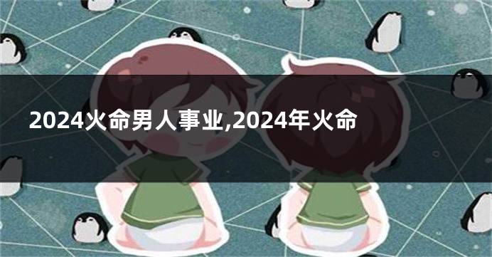 2024火命男人事业,2024年火命