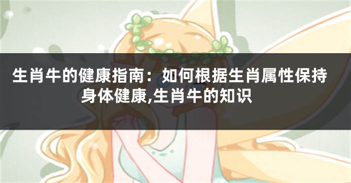 生肖牛的健康指南：如何根据生肖属性保持身体健康,生肖牛的知识