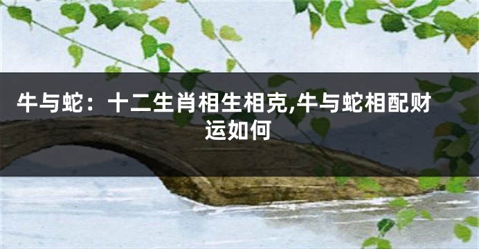 牛与蛇：十二生肖相生相克,牛与蛇相配财运如何