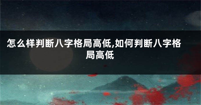 怎么样判断八字格局高低,如何判断八字格局高低