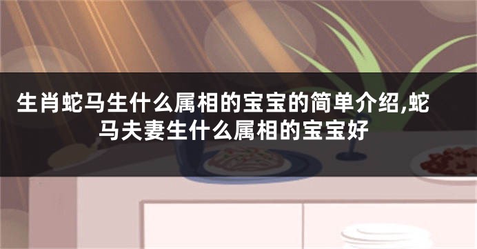 生肖蛇马生什么属相的宝宝的简单介绍,蛇马夫妻生什么属相的宝宝好