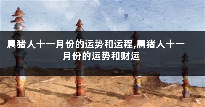 属猪人十一月份的运势和运程,属猪人十一月份的运势和财运