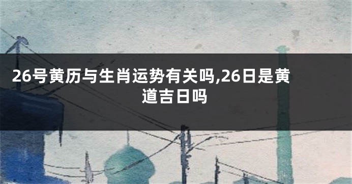 26号黄历与生肖运势有关吗,26日是黄道吉日吗