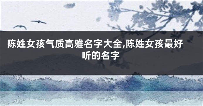 陈姓女孩气质高雅名字大全,陈姓女孩最好听的名字
