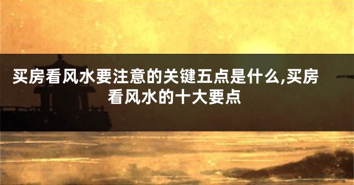 买房看风水要注意的关键五点是什么,买房看风水的十大要点