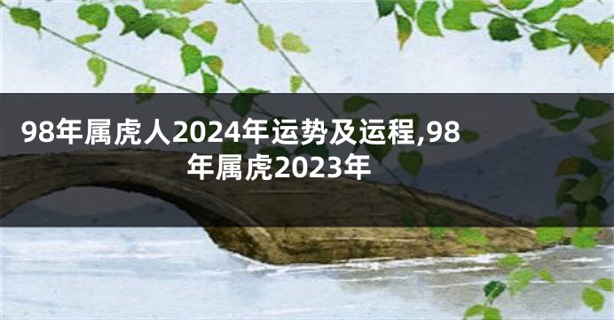 98年属虎人2024年运势及运程,98年属虎2023年