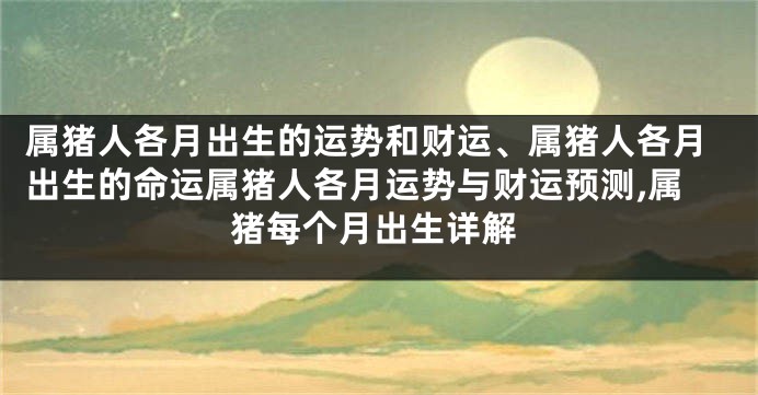 属猪人各月出生的运势和财运、属猪人各月出生的命运属猪人各月运势与财运预测,属猪每个月出生详解
