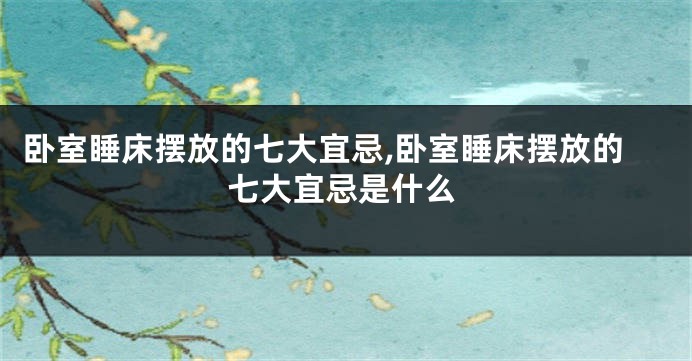 卧室睡床摆放的七大宜忌,卧室睡床摆放的七大宜忌是什么