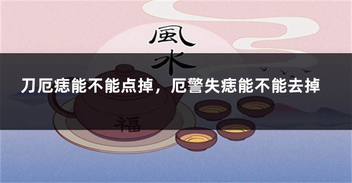 刀厄痣能不能点掉,厄警失痣能不能去掉
