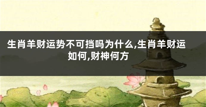 生肖羊财运势不可挡吗为什么,生肖羊财运如何,财神何方