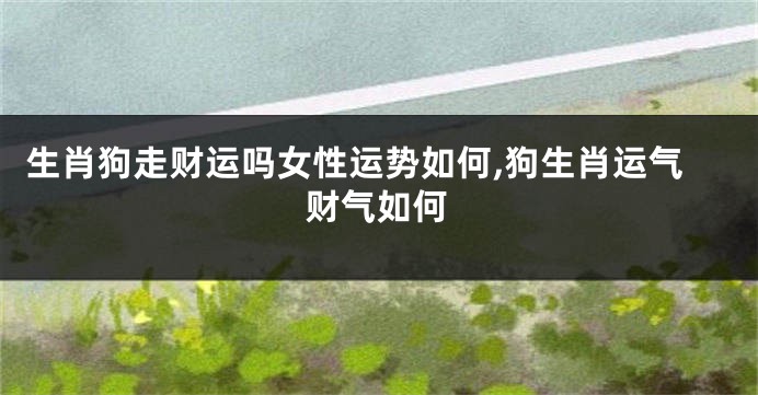 生肖狗走财运吗女性运势如何,狗生肖运气财气如何
