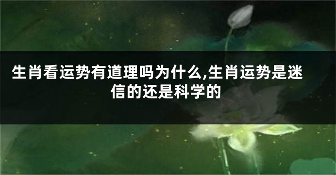 生肖看运势有道理吗为什么,生肖运势是迷信的还是科学的