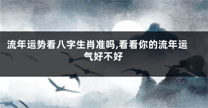 流年运势看八字生肖准吗,看看你的流年运气好不好