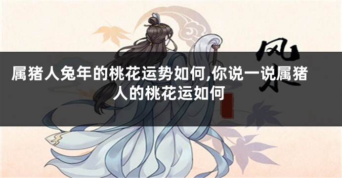 属猪人兔年的桃花运势如何,你说一说属猪人的桃花运如何